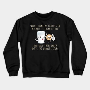 When I Dunk My Cookies In Milk I Think Of You... and Hold Them Under Until The Bubbles Stop Crewneck Sweatshirt